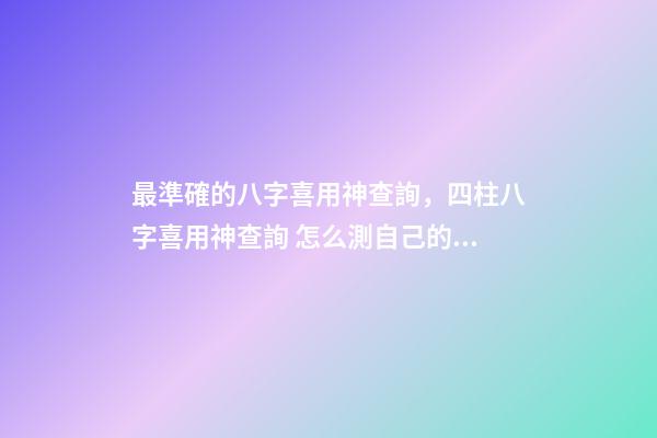 最準確的八字喜用神查詢，四柱八字喜用神查詢 怎么測自己的喜用神，最準的八字喜用神查詢-第1張-觀點-玄機派